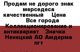Продам не дорого знак мерседеса качественный  › Цена ­ 900 - Все города Коллекционирование и антиквариат » Значки   . Ненецкий АО,Амдерма пгт